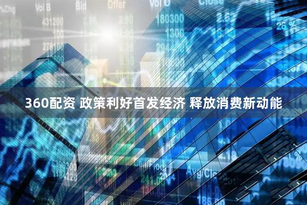 360配资 政策利好首发经济 释放消费新动能