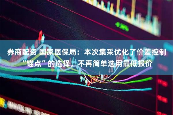 券商配资 国家医保局：本次集采优化了价差控制“锚点”的选择，不再简单选用最低报价