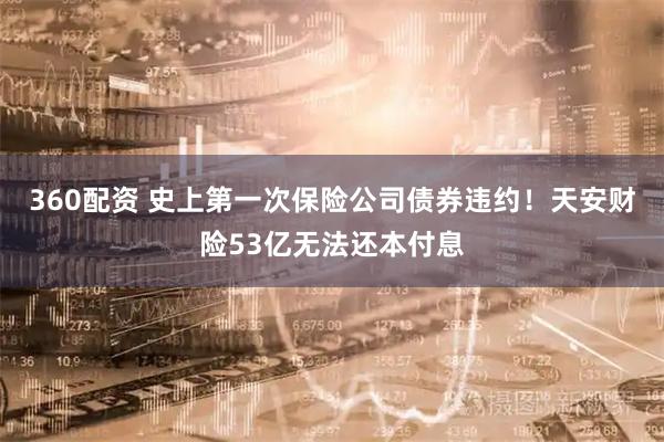 360配资 史上第一次保险公司债券违约！天安财险53亿无法还本付息