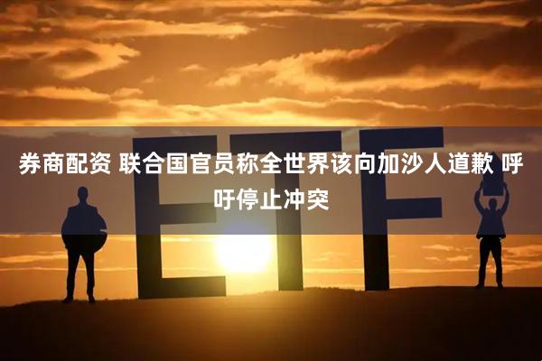 券商配资 联合国官员称全世界该向加沙人道歉 呼吁停止冲突