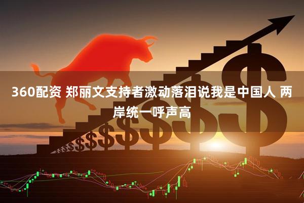 360配资 郑丽文支持者激动落泪说我是中国人 两岸统一呼声高