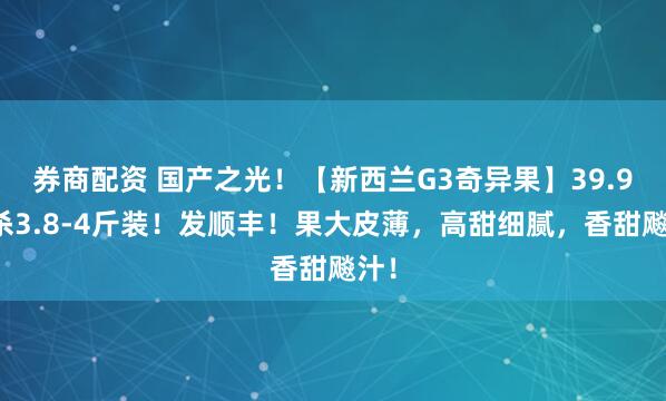 券商配资 国产之光!【新西兰G3奇异果】39.9秒杀3.8-4斤装!发顺丰!果大皮薄,高甜细腻,香甜飚汁!