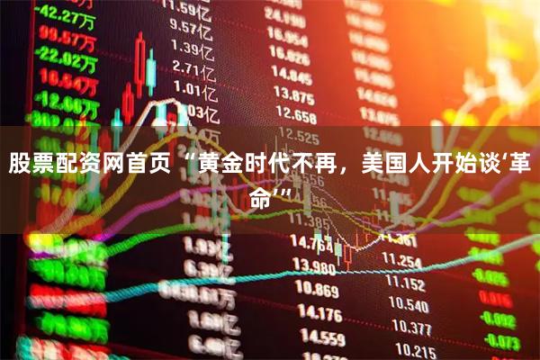 股票配资网首页 “黄金时代不再,美国人开始谈‘革命’”