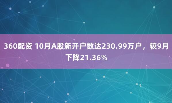 360配资 10月A股新开户数达230.99万户,较9月下降21.36%