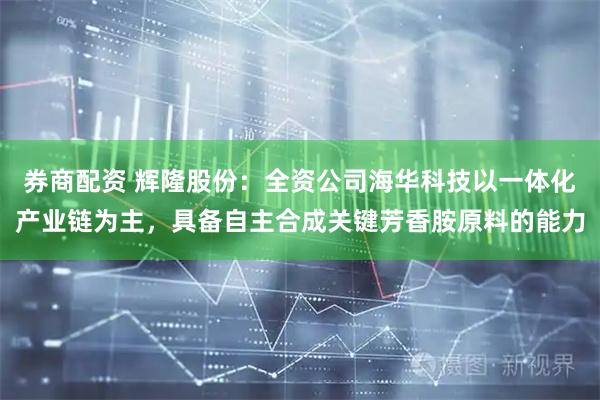券商配资 辉隆股份:全资公司海华科技以一体化产业链为主,具备自主合成关键芳香胺原料的能力