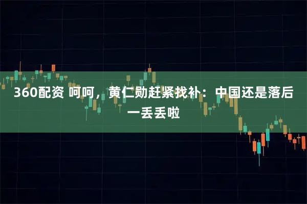 360配资 呵呵,黄仁勋赶紧找补:中国还是落后一丢丢啦
