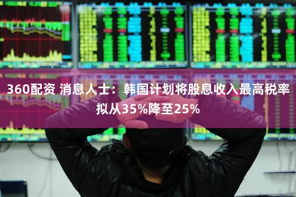 360配资 消息人士:韩国计划将股息收入最高税率拟从35%降至25%