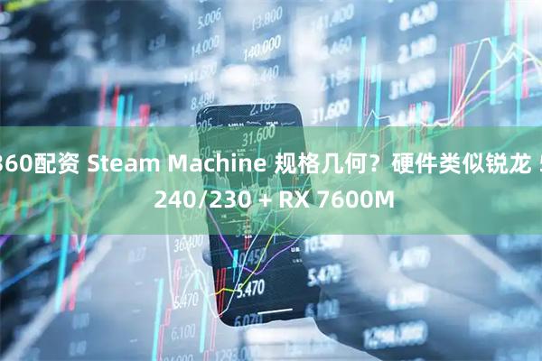 360配资 Steam Machine 规格几何?硬件类似锐龙 5 240/230 + RX 7600M