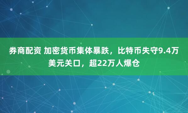 券商配资 加密货币集体暴跌,比特币失守9.4万美元关口,超22万人爆仓