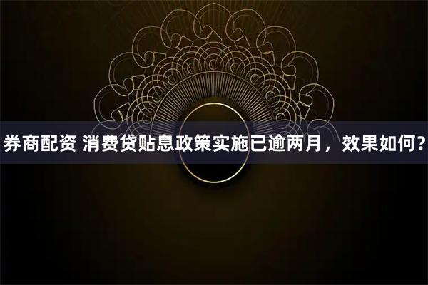 券商配资 消费贷贴息政策实施已逾两月，效果如何？