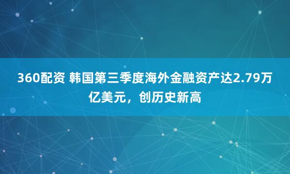 360配资 韩国第三季度海外金融资产达2.79万亿美元，创历史新高