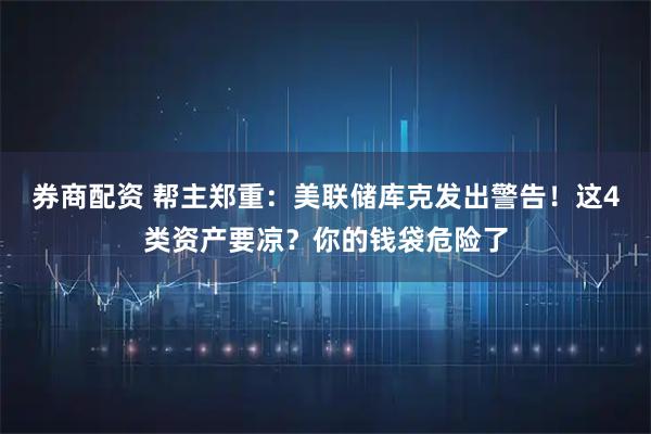 券商配资 帮主郑重：美联储库克发出警告！这4类资产要凉？你的钱袋危险了
