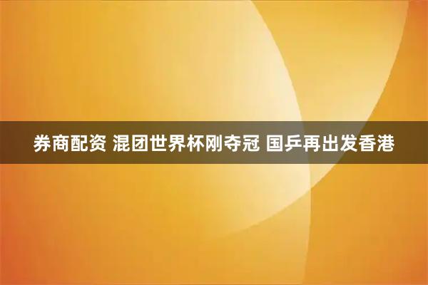 券商配资 混团世界杯刚夺冠 国乒再出发香港
