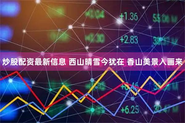 炒股配资最新信息 西山晴雪今犹在 香山美景入画来