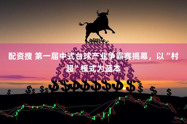 配资搜 第一届中式台球产业争霸赛揭幕,以“村超”模式为蓝本