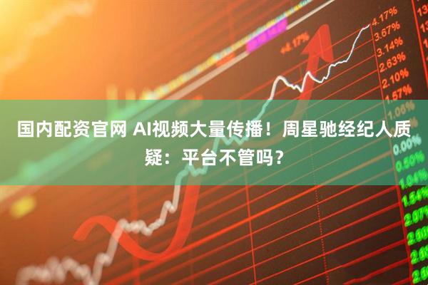 国内配资官网 AI视频大量传播！周星驰经纪人质疑：平台不管吗？