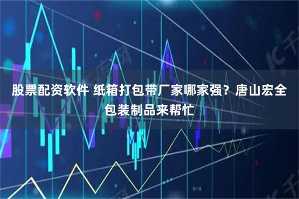 股票配资软件 纸箱打包带厂家哪家强?唐山宏全包装制品来帮忙