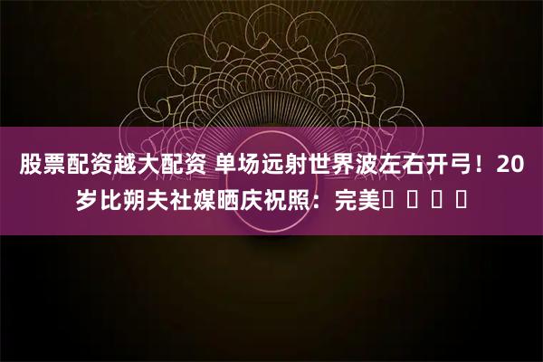 股票配资越大配资 单场远射世界波左右开弓！20岁比朔夫社媒晒庆祝照：完美⚽️⚽️