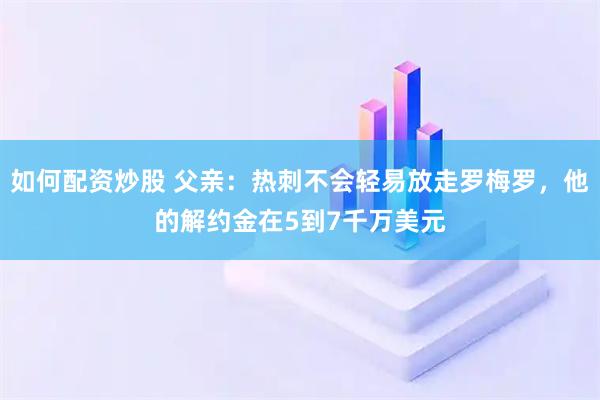 如何配资炒股 父亲:热刺不会轻易放走罗梅罗,他的解约金在5到7千万美元