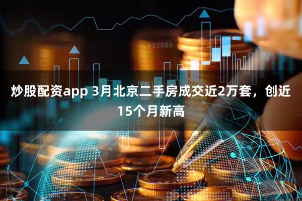 炒股配资app 3月北京二手房成交近2万套，创近15个月新高