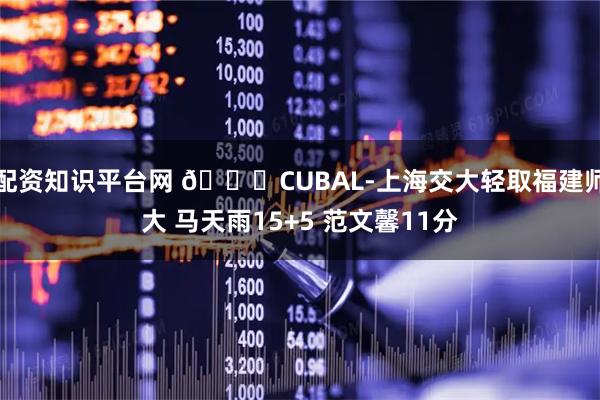 配资知识平台网 🏀CUBAL-上海交大轻取福建师大 马天雨15+5 范文馨11分