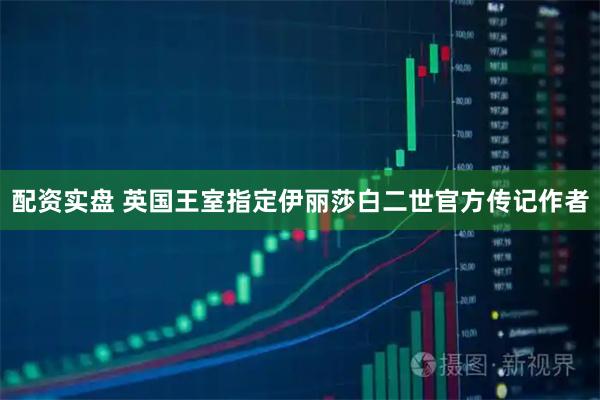 配资实盘 英国王室指定伊丽莎白二世官方传记作者
