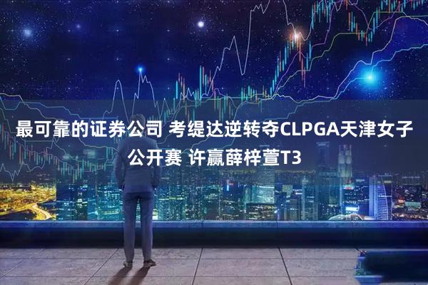 最可靠的证券公司 考缇达逆转夺CLPGA天津女子公开赛 许赢薛梓萱T3