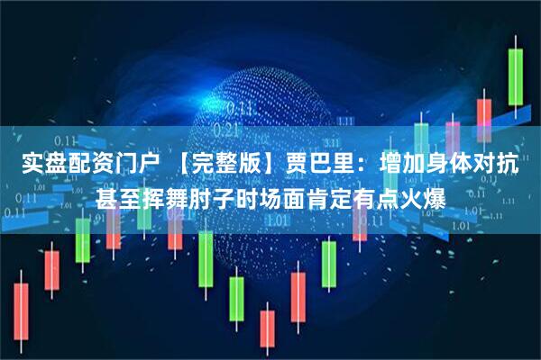 实盘配资门户 【完整版】贾巴里：增加身体对抗甚至挥舞肘子时场面肯定有点火爆