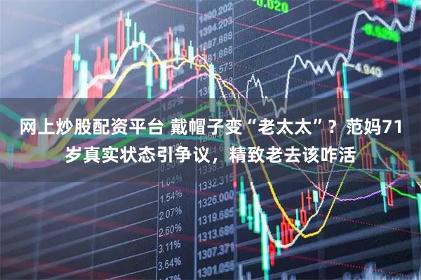 网上炒股配资平台 戴帽子变“老太太”？范妈71岁真实状态引争议，精致老去该咋活