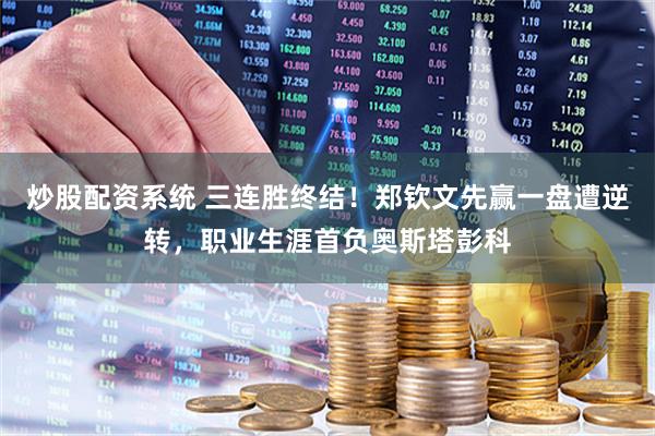 炒股配资系统 三连胜终结！郑钦文先赢一盘遭逆转，职业生涯首负奥斯塔彭科
