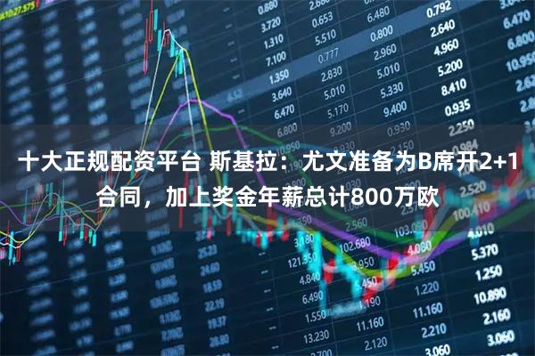 十大正规配资平台 斯基拉：尤文准备为B席开2+1合同，加上奖金年薪总计800万欧