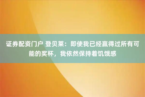 证券配资门户 登贝莱：即使我已经赢得过所有可能的奖杯，我依然保持着饥饿感