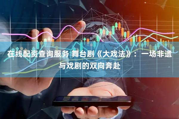 在线配资查询服务 舞台剧《大戏法》：一场非遗与戏剧的双向奔赴