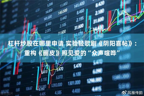 杠杆炒股在哪里申请 实验轻歌剧《阴阳喜帖》：重构《画皮》照见爱的“众声喧哗”