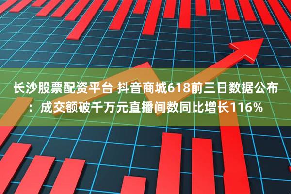 长沙股票配资平台 抖音商城618前三日数据公布：成交额破千万元直播间数同比增长116%