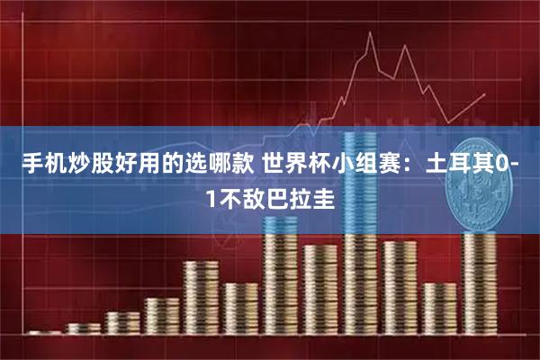 手机炒股好用的选哪款 世界杯小组赛：土耳其0-1不敌巴拉圭