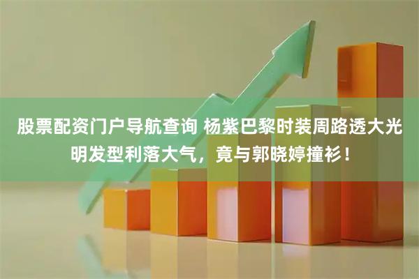 股票配资门户导航查询 杨紫巴黎时装周路透大光明发型利落大气，竟与郭晓婷撞衫！