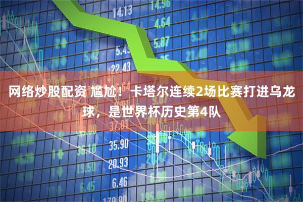 网络炒股配资 尴尬！卡塔尔连续2场比赛打进乌龙球，是世界杯历史第4队