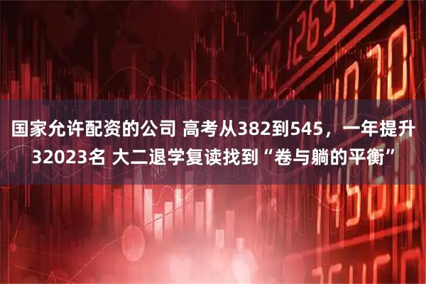 国家允许配资的公司 高考从382到545，一年提升32023名 大二退学复读找到“卷与躺的平衡”