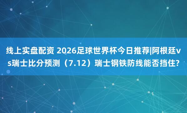 线上实盘配资 2026足球世界杯今日推荐|阿根廷vs瑞士比分预测（7.12）瑞士钢铁防线能否挡住?