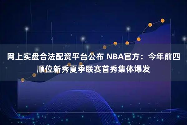 网上实盘合法配资平台公布 NBA官方：今年前四顺位新秀夏季联赛首秀集体爆发