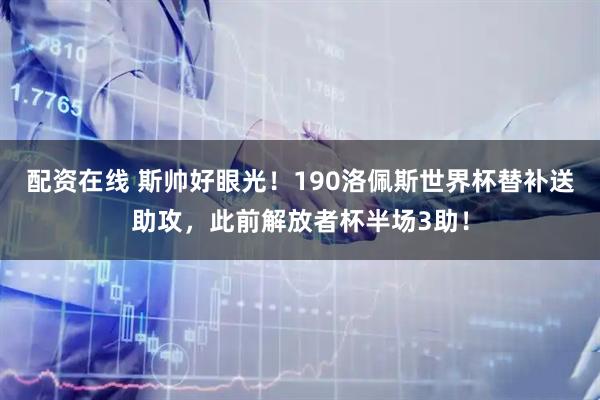 配资在线 斯帅好眼光！190洛佩斯世界杯替补送助攻，此前解放者杯半场3助！