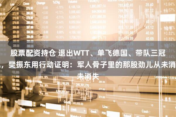 股票配资持仓 退出WTT、单飞德国、带队三冠王，樊振东用行动证明：军人骨子里的那股劲儿从未消失