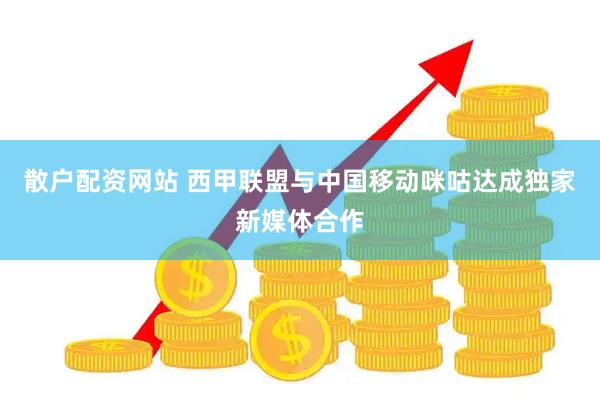 散户配资网站 西甲联盟与中国移动咪咕达成独家新媒体合作