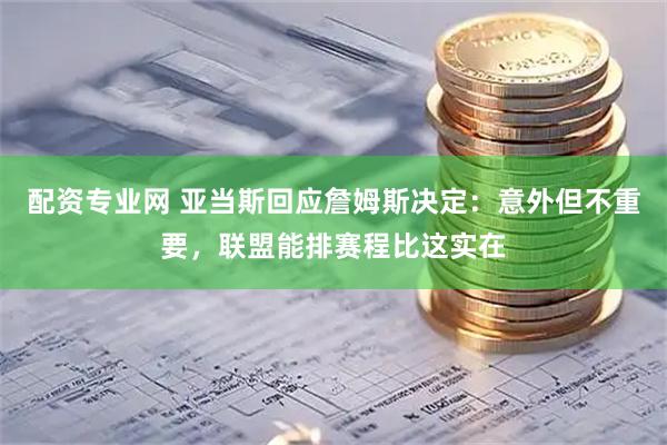 配资专业网 亚当斯回应詹姆斯决定：意外但不重要，联盟能排赛程比这实在