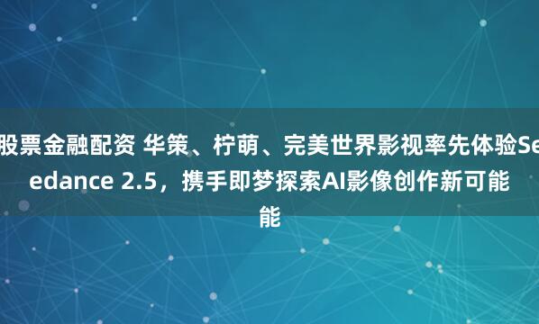 股票金融配资 华策、柠萌、完美世界影视率先体验Seedance 2.5，携手即梦探索AI影像创作新可能