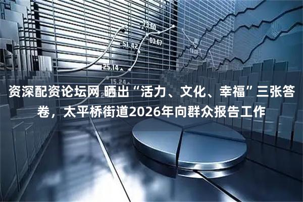 资深配资论坛网 晒出“活力、文化、幸福”三张答卷，太平桥街道2026年向群众报告工作