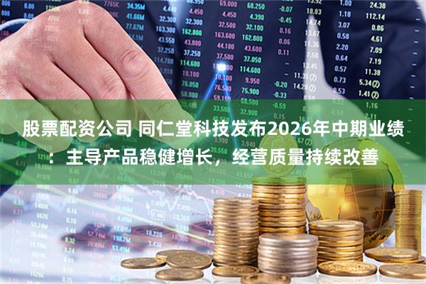 股票配资公司 同仁堂科技发布2026年中期业绩:主导产品稳健增长,经营质量持续改善