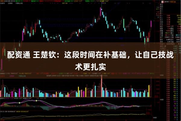 配资通 王楚钦：这段时间在补基础，让自己技战术更扎实