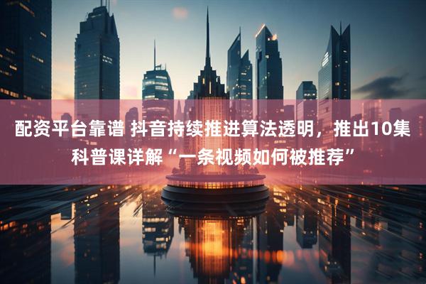配资平台靠谱 抖音持续推进算法透明，推出10集科普课详解“一条视频如何被推荐”